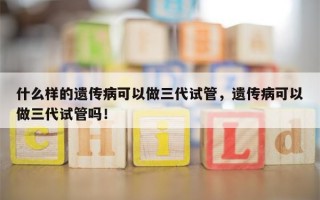 什么样的遗传病可以做三代试管，遗传病可以做三代试管吗！