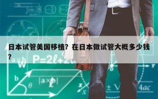 日本试管美国移植？在日本做试管大概多少钱？