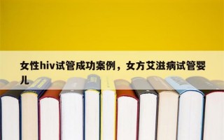 女性hiv试管成功案例，女方艾滋病试管婴儿