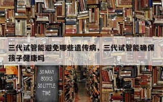 三代试管能避免哪些遗传病，三代试管能确保孩子健康吗