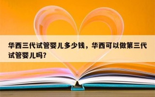 华西三代试管婴儿多少钱，华西可以做第三代试管婴儿吗？