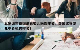 五家渠市泰国试管婴儿医院排名，泰国试管婴儿中介机构排名？