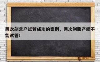 两次剖宫产试管成功的案例，两次刨腹产能不能试管！