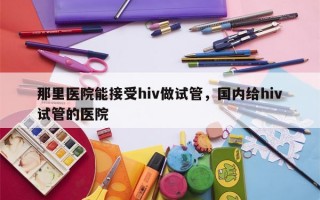 那里医院能接受hiv做试管，国内给hiv试管的医院