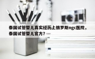 泰国试管婴儿真实经历上俄罗斯ngc医院，泰国试管婴儿官方？