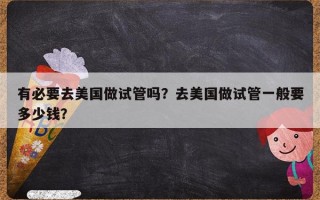 有必要去美国做试管吗？去美国做试管一般要多少钱？