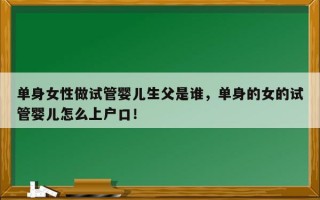 单身女性做试管婴儿生父是谁，单身的女的试管婴儿怎么上户口！