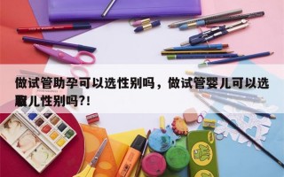 做试管助孕可以选性别吗，做试管婴儿可以选取
胎儿性别吗?！