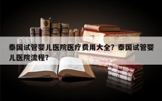 泰国试管婴儿医院医疗费用大全？泰国试管婴儿医院流程？