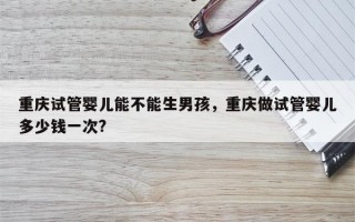 重庆试管婴儿能不能生男孩，重庆做试管婴儿多少钱一次?