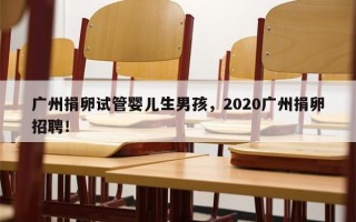 广州捐卵试管婴儿生男孩，2020广州捐卵招聘！