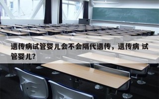 遗传病试管婴儿会不会隔代遗传，遗传病 试管婴儿？