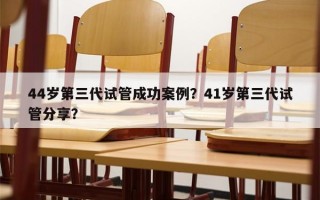 44岁第三代试管成功案例？41岁第三代试管分享？