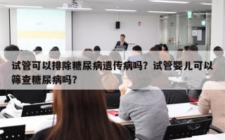 试管可以排除糖尿病遗传病吗？试管婴儿可以筛查糖尿病吗？