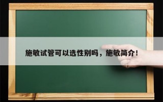 施敏试管可以选性别吗，施敏简介！