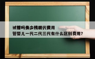 试管一代二代三代费用
一样吗多少钱啊，试管婴儿一代二代三代有什么区别费用？