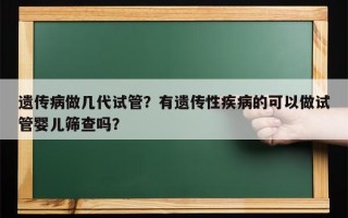 遗传病做几代试管？有遗传性疾病的可以做试管婴儿筛查吗？