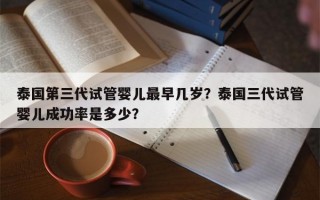 泰国第三代试管婴儿最早几岁？泰国三代试管婴儿成功率是多少？