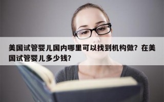 美国试管婴儿国内哪里可以找到机构做？在美国试管婴儿多少钱？