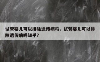 试管婴儿可以排除遗传病吗，试管婴儿可以排除遗传病吗知乎？