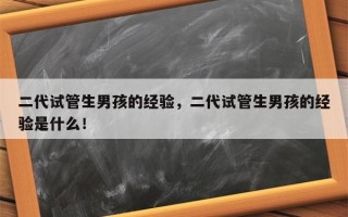 二代试管生男孩的经验，二代试管生男孩的经验是什么！