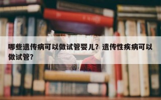 哪些遗传病可以做试管婴儿？遗传性疾病可以做试管？