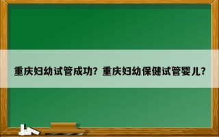 重庆妇幼试管成功？重庆妇幼保健试管婴儿？