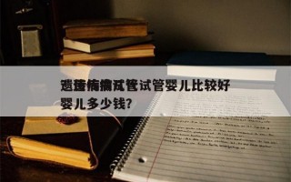 遗传病做几代试管婴儿比较好
？遗传病试管婴儿多少钱？