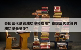 泰国三代试管成功率和费用？泰国三代试管的成功率是多少？