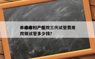 赤峰市妇产医院三代试管费用
？赤峰妇产医院做试管多少钱？