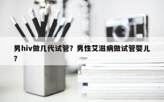 男hiv做几代试管？男性艾滋病做试管婴儿？