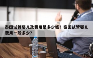 泰国试管婴儿及费用是多少钱？泰国试管婴儿费用一般多少？