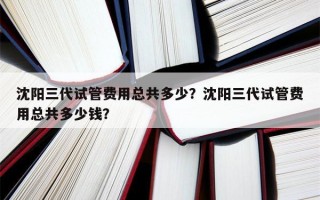 沈阳三代试管费用总共多少？沈阳三代试管费用总共多少钱？