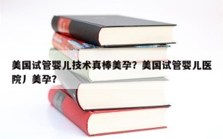 美国试管婴儿技术真棒美孕？美国试管婴儿医院丿美孕？