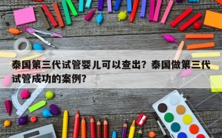 泰国第三代试管婴儿可以查出？泰国做第三代试管成功的案例？