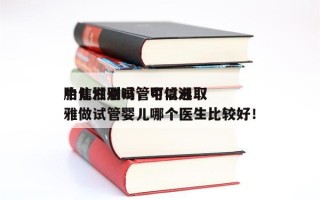 中信湘雅试管可以选取
胎儿性别吗，中信湘雅做试管婴儿哪个医生比较好！