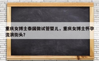 重庆女博士泰国做试管婴儿，重庆女博士怀孕流浪街头？