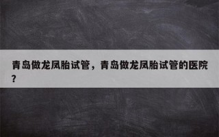 青岛做龙凤胎试管，青岛做龙凤胎试管的医院？