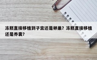 冻胚直接移植到子宫还是卵巢？冻胚直接移植还是养囊？