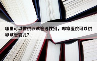 哪里可以做供卵试管选性别，哪家医院可以供卵试管婴儿？