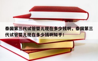 泰国第三代试管婴儿现在多少钱啊，泰国第三代试管婴儿现在多少钱啊知乎！