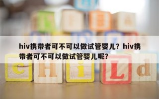 hiv携带者可不可以做试管婴儿？hiv携带者可不可以做试管婴儿呢？