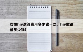 女性hiv试管费用多少钱一次，hiv做试管多少钱？