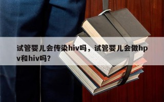 试管婴儿会传染hiv吗，试管婴儿会做hpv和hiv吗？