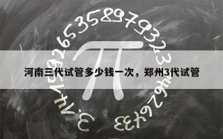 河南三代试管多少钱一次，郑州3代试管