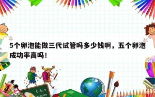 5个卵泡能做三代试管吗多少钱啊，五个卵泡成功率高吗！