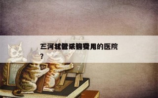 三河试管采购费用
？河北做试管婴儿的医院？