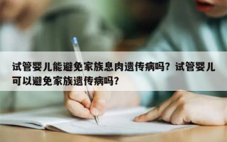 试管婴儿能避免家族息肉遗传病吗？试管婴儿可以避免家族遗传病吗？