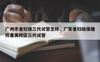 广州市省妇保三代试管怎样，广东省妇幼保健院番禺院区三代试管