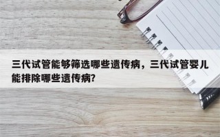 三代试管能够筛选哪些遗传病，三代试管婴儿能排除哪些遗传病？